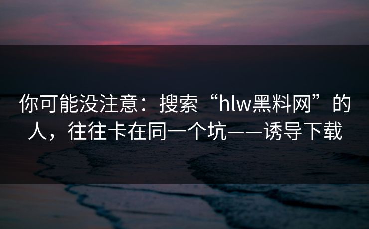你可能没注意：搜索“hlw黑料网”的人，往往卡在同一个坑——诱导下载