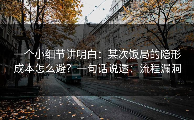 一个小细节讲明白：某次饭局的隐形成本怎么避？一句话说透：流程漏洞