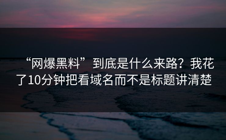 “网爆黑料”到底是什么来路？我花了10分钟把看域名而不是标题讲清楚