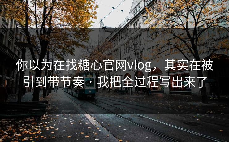 你以为在找糖心官网vlog，其实在被引到带节奏 · 我把全过程写出来了