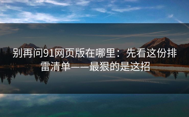 别再问91网页版在哪里：先看这份排雷清单——最狠的是这招