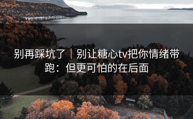 别再踩坑了｜别让糖心tv把你情绪带跑：但更可怕的在后面