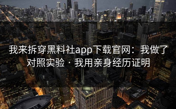 我来拆穿黑料社app下载官网：我做了对照实验 · 我用亲身经历证明