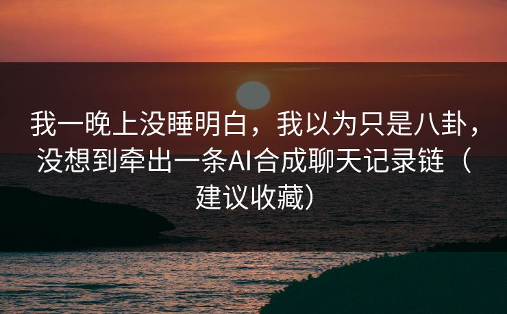 我一晚上没睡明白，我以为只是八卦，没想到牵出一条AI合成聊天记录链（建议收藏）