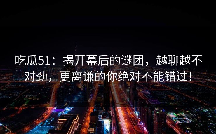 吃瓜51：揭开幕后的谜团，越聊越不对劲，更离谦的你绝对不能错过！