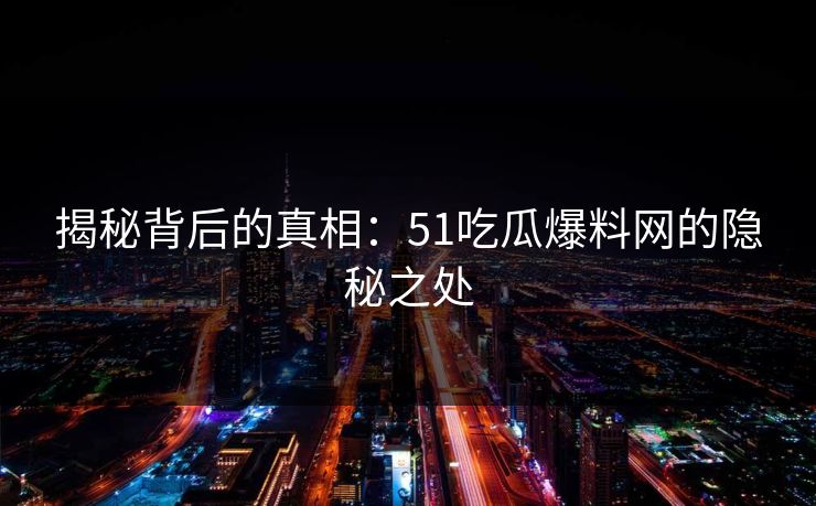 揭秘背后的真相：51吃瓜爆料网的隐秘之处